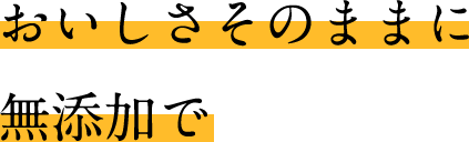 おいしさそのままに無添加で
