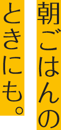 朝ごはんのときにも。