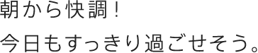 朝から快調！今日もすっきり過ごせそう。